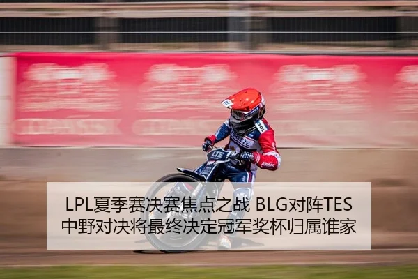 LPL夏季赛决赛焦点之战 BLG对阵TES 中野对决将最终决定冠军奖杯归属谁家